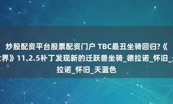 炒股配资平台股票配资门户 TBC最丑坐骑回归?《魔兽世界》11.2.5补丁发现新的迁跃兽坐骑_德拉诺_怀旧_天蓝色