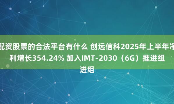 配资股票的合法平台有什么 创远信科2025年上半年净利增长354.24% 加入IMT-2030（6G）推进组