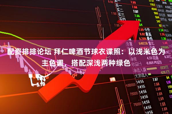 配资排排论坛 拜仁啤酒节球衣谍照：以浅米色为主色调，搭配深浅两种绿色