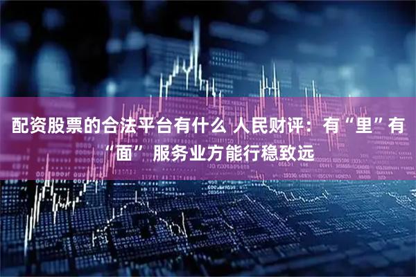 配资股票的合法平台有什么 人民财评：有“里”有“面” 服务业方能行稳致远