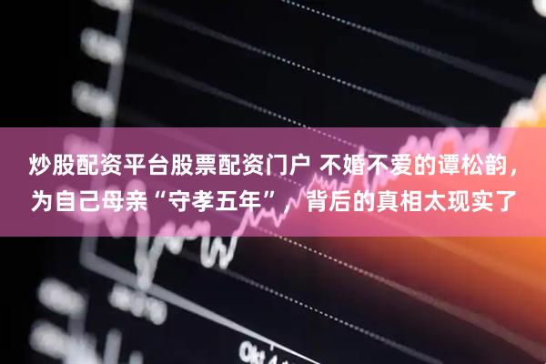 炒股配资平台股票配资门户 不婚不爱的谭松韵，为自己母亲“守孝五年”，背后的真相太现实了