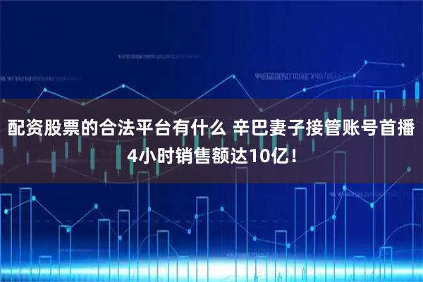 配资股票的合法平台有什么 辛巴妻子接管账号首播4小时销售额达10亿！
