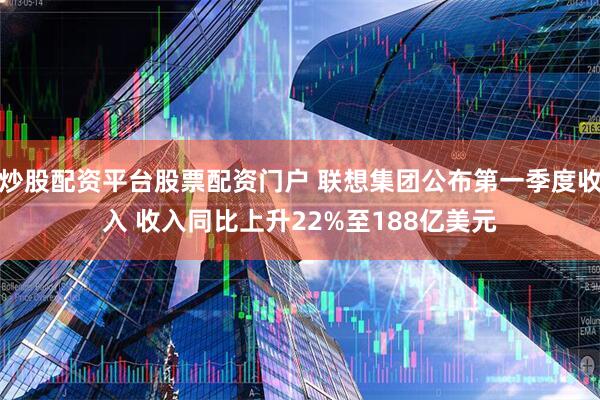炒股配资平台股票配资门户 联想集团公布第一季度收入 收入同比上升22%至188亿美元