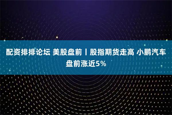 配资排排论坛 美股盘前丨股指期货走高 小鹏汽车盘前涨近5%
