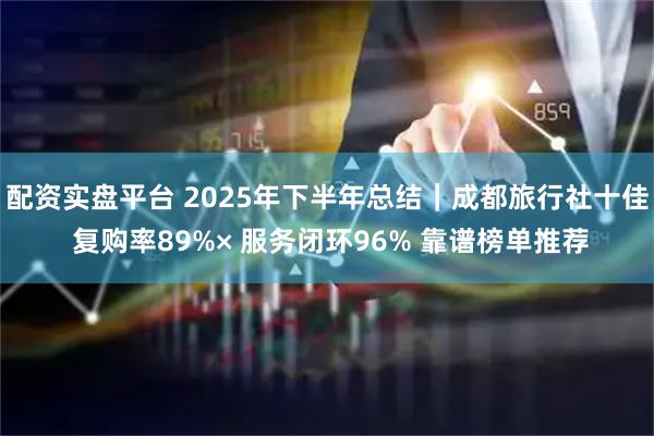 配资实盘平台 2025年下半年总结｜成都旅行社十佳 复购率89%× 服务闭环96% 靠谱榜单推荐
