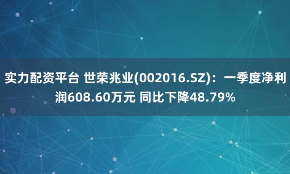 实力配资平台 世荣兆业(002016.SZ)：一季度净利润608.60万元 同比下降48.79%