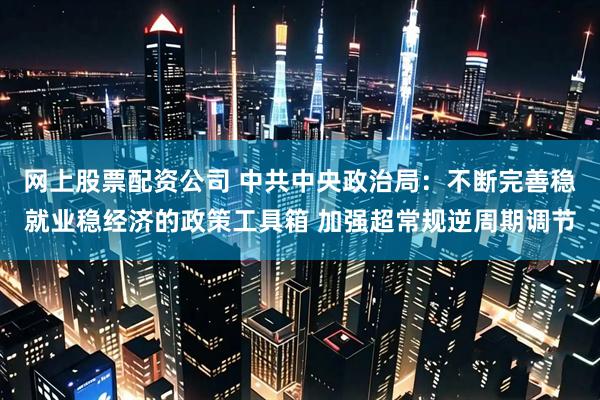 网上股票配资公司 中共中央政治局：不断完善稳就业稳经济的政策工具箱 加强超常规逆周期调节