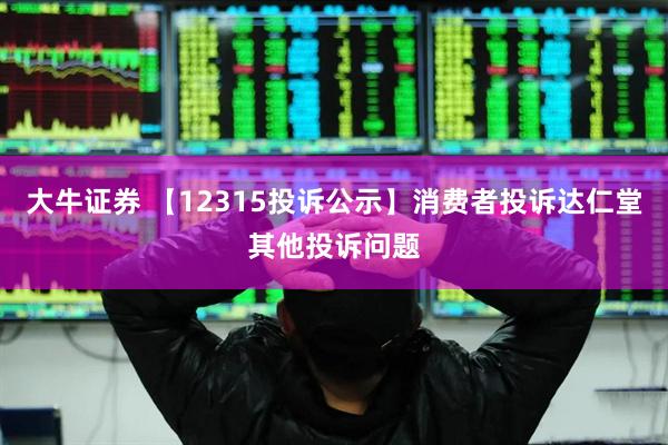 大牛证券 【12315投诉公示】消费者投诉达仁堂其他投诉问题