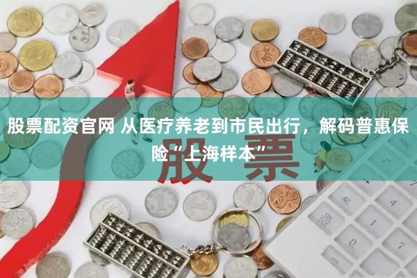 股票配资官网 从医疗养老到市民出行，解码普惠保险“上海样本”