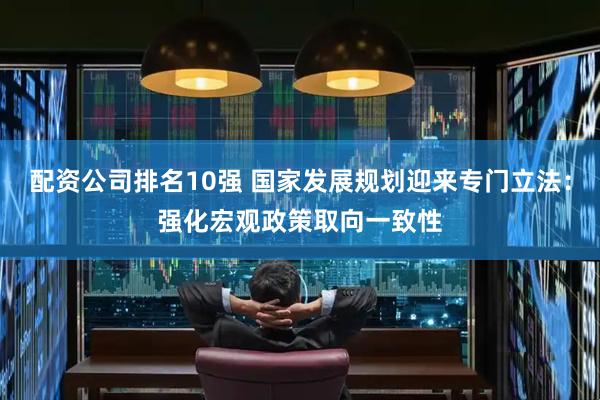 配资公司排名10强 国家发展规划迎来专门立法：强化宏观政策取向一致性
