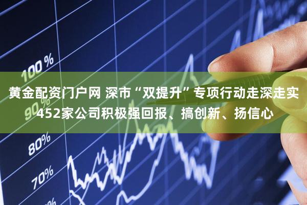 黄金配资门户网 深市“双提升”专项行动走深走实 452家公司积极强回报、搞创新、扬信心