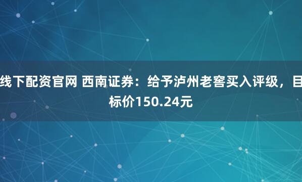 线下配资官网 西南证券：给予泸州老窖买入评级，目标价150.24元