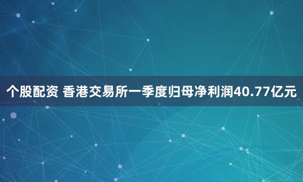 个股配资 香港交易所一季度归母净利润40.77亿元