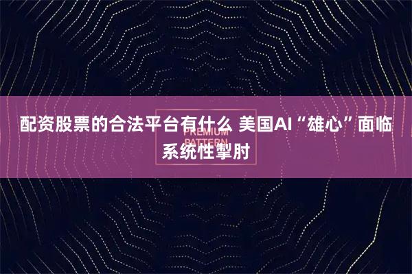 配资股票的合法平台有什么 美国AI“雄心”面临系统性掣肘