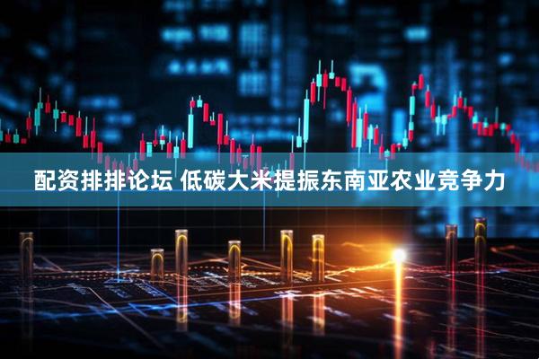 配资排排论坛 低碳大米提振东南亚农业竞争力