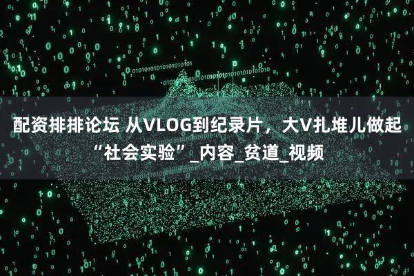 配资排排论坛 从VLOG到纪录片，大V扎堆儿做起“社会实验”_内容_贫道_视频