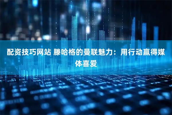 配资技巧网站 滕哈格的曼联魅力：用行动赢得媒体喜爱