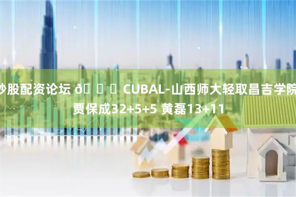 炒股配资论坛 🏀CUBAL-山西师大轻取昌吉学院 贾保成32+5+5 黄磊13+11