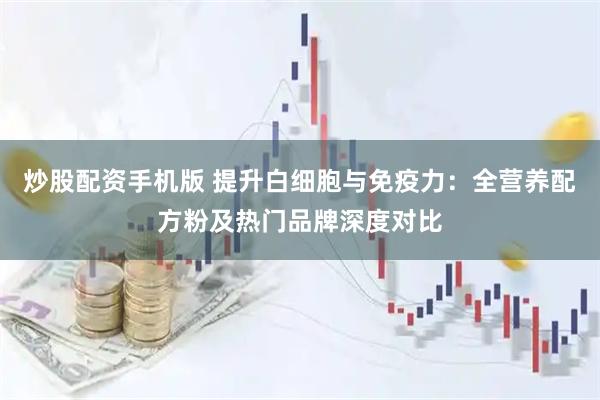 炒股配资手机版 提升白细胞与免疫力：全营养配方粉及热门品牌深度对比