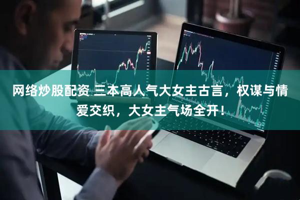 网络炒股配资 三本高人气大女主古言，权谋与情爱交织，大女主气场全开！