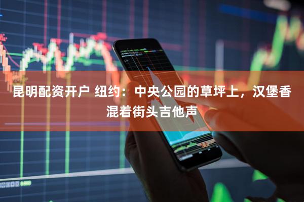 昆明配资开户 纽约：中央公园的草坪上，汉堡香混着街头吉他声