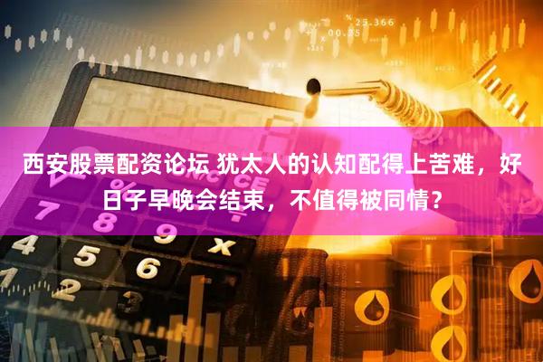 西安股票配资论坛 犹太人的认知配得上苦难，好日子早晚会结束，不值得被同情？