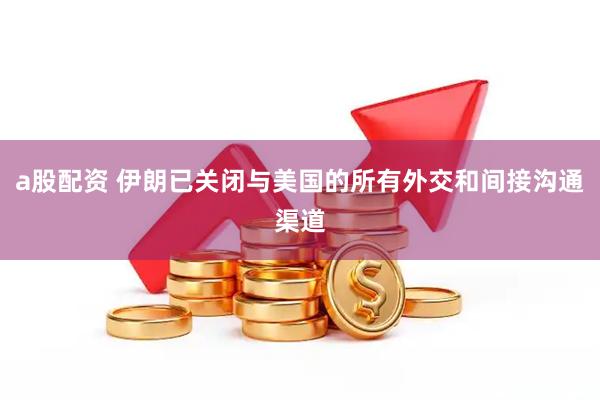 a股配资 伊朗已关闭与美国的所有外交和间接沟通渠道