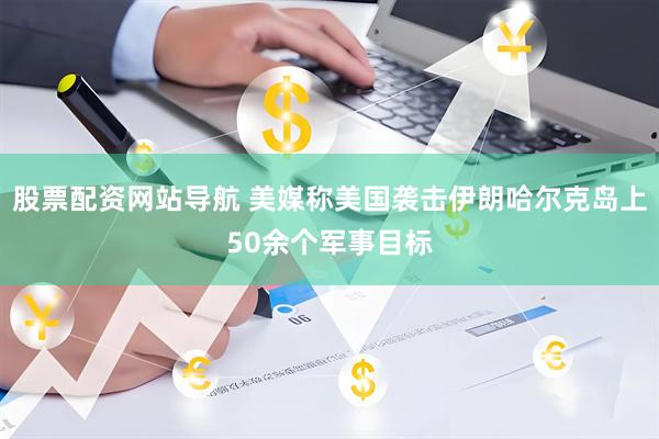 股票配资网站导航 美媒称美国袭击伊朗哈尔克岛上50余个军事目标