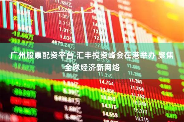 广州股票配资平台 汇丰投资峰会在港举办 聚焦全球经济新网络