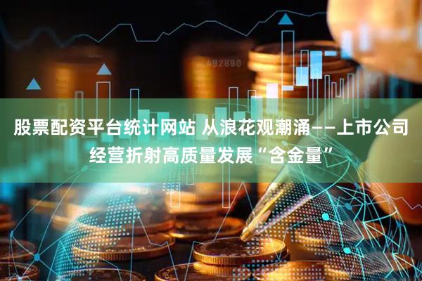 股票配资平台统计网站 从浪花观潮涌——上市公司经营折射高质量发展“含金量”