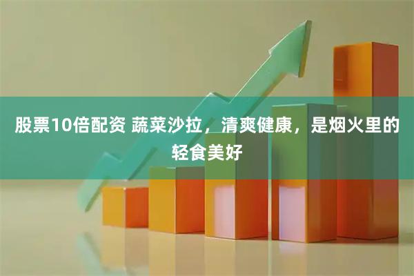 股票10倍配资 蔬菜沙拉，清爽健康，是烟火里的轻食美好