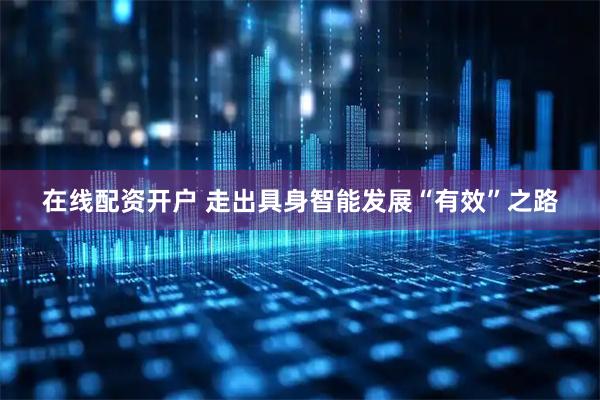 在线配资开户 走出具身智能发展“有效”之路