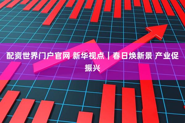 配资世界门户官网 新华视点｜春日焕新景 产业促振兴