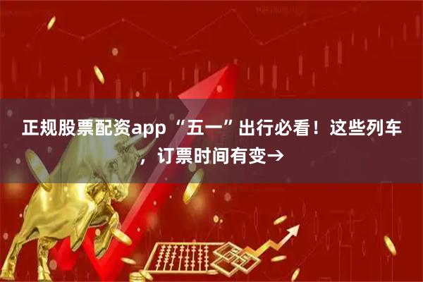 正规股票配资app “五一”出行必看！这些列车，订票时间有变→