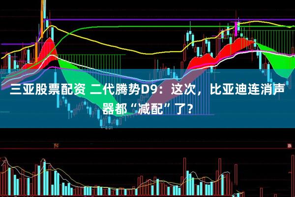 三亚股票配资 二代腾势D9：这次，比亚迪连消声器都“减配”了？