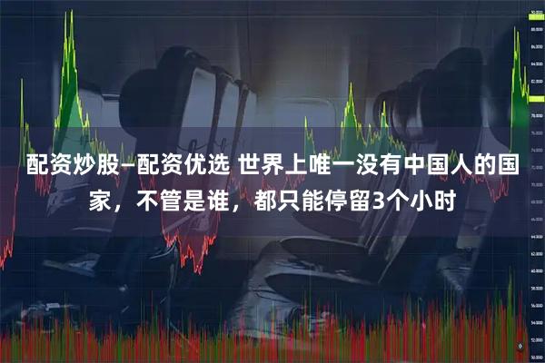 配资炒股—配资优选 世界上唯一没有中国人的国家，不管是谁，都只能停留3个小时