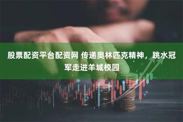 股票配资平台配资网 传递奥林匹克精神，跳水冠军走进羊城校园