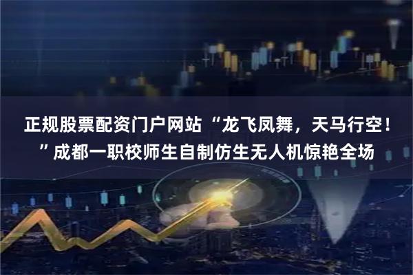 正规股票配资门户网站 “龙飞凤舞，天马行空！”成都一职校师生自制仿生无人机惊艳全场